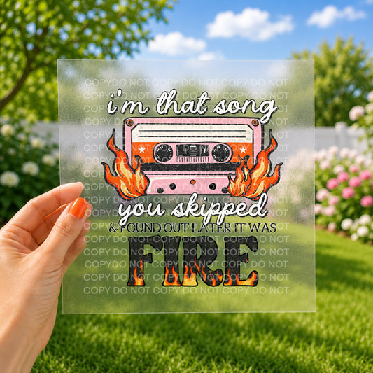 I'm that song you skipped & found out later it was fire